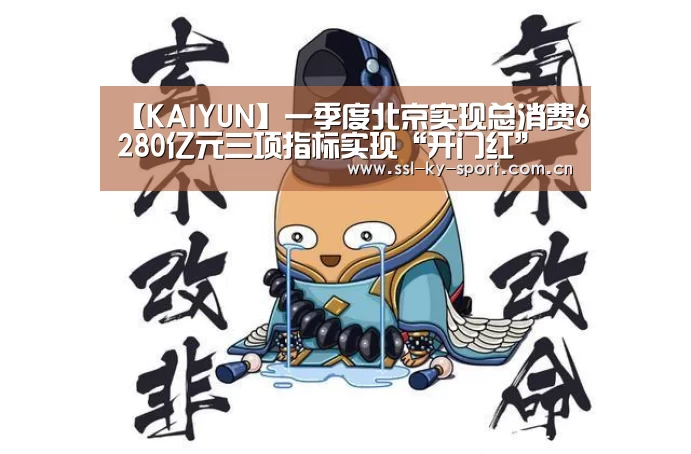 【KAIYUN】一季度北京实现总消费6280亿元三项指标实现“开门红”(图1) 开云体育