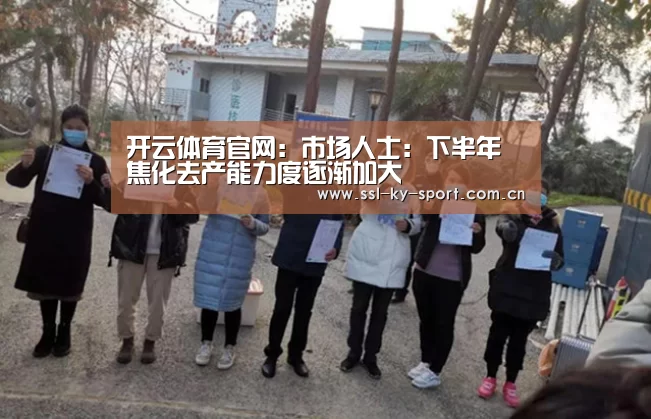 开云体育官网:市场人士:下半年焦化去产能力度逐渐加大(图1) 开云体育官网