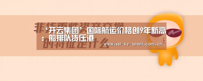 ‘开云集团’国际航运价格创9年新高:船排队货压港(图1) 开云